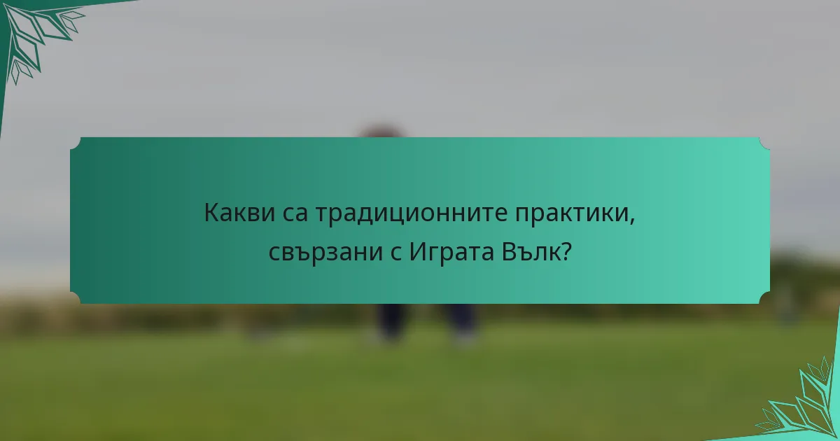 Какви са традиционните практики, свързани с Играта Вълк?